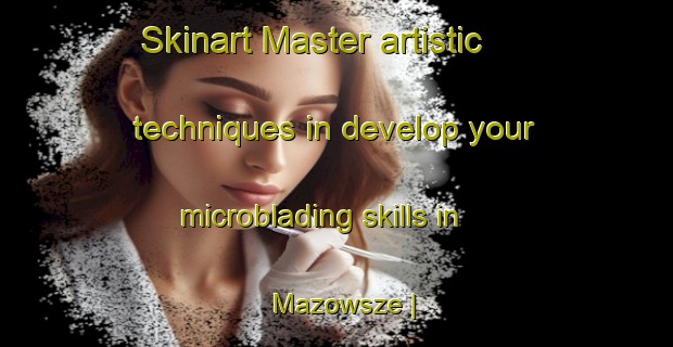 Skinart Master artistic techniques in develop your microblading skills in Mazowsze | MicrobladingTraining | MicrobladingClasses | SkinartTraining-Poland